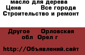 масло для дерева › Цена ­ 200 - Все города Строительство и ремонт » Другое   . Орловская обл.,Орел г.